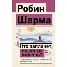 Кто заплачет, когда ты умрешь? Уроки жизни от монаха, который продал свой «феррари». Шарма Р.