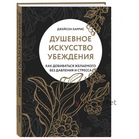 Душевное искусство убеждения. Как добиваться желаемого без давления и стресса. Харрис Джейсон