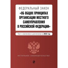 Федеральный закон «Об общих принципах организации местного самоуправления в Российской Федерации». Текст с изменениями и дополнениями на 2022 год