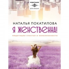 Я женственна! Медитации счастья и наполненности. Покатилова Н.А.