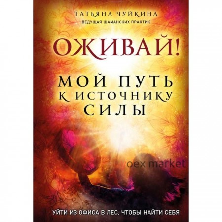 Оживай! Мой путь к источнику силы.Уйти из офиса в лес, чтобы найти себя. Чуйкина Т.А.