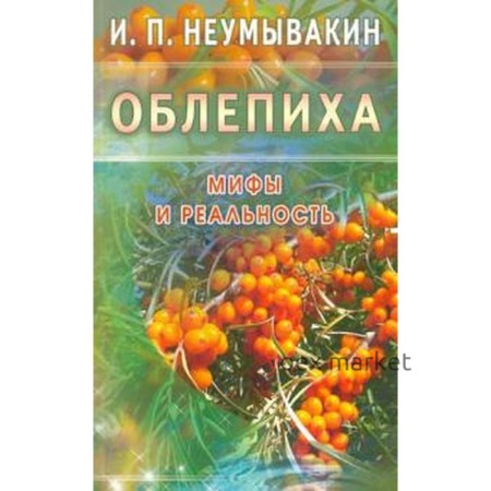 Облепиха. Мифы и реальность. Неумывакин И.