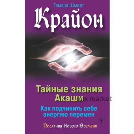 Крайон. Тайные знания Акаши. Как подчинить себе энергию перемен. Шмидт Тамара