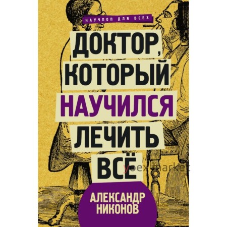 Доктор, который научился лечить все: беседы о сверхновой медицине. Никонов А.