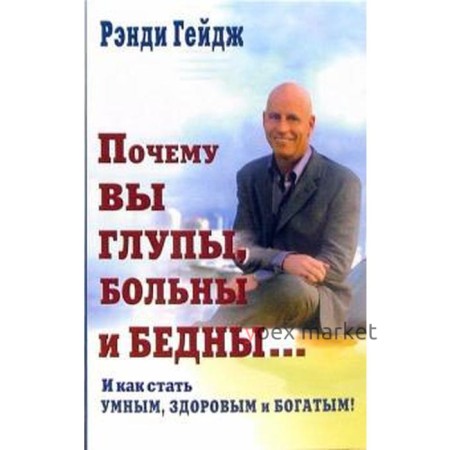 Почему Вы глупы, больны и бедны... И как стать умным, здоровым и богатым! Гейдж Р