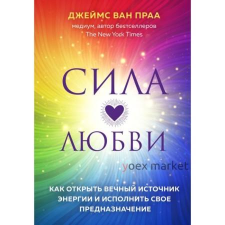 Сила любви. Как открыть вечный источник энергии и исполнить свое предназначение. Джеймс Ван Праа