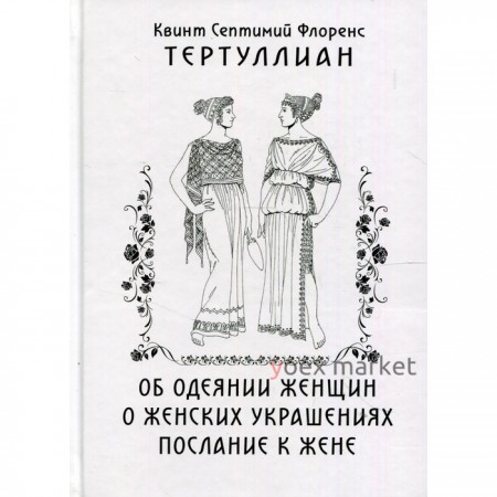 Об одеянии женщин. О женских украшениях. послание к жене. Тертуллиан Квинт Септимий Флоренс