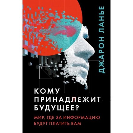 Кому принадлежит будущее? Мир, где за информацию платить будут вам. Ланье Д.