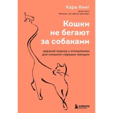 Кошки не бегают за собаками. Дерзкий подход к отношениям для слишком хороших женщин. Кинг Кара