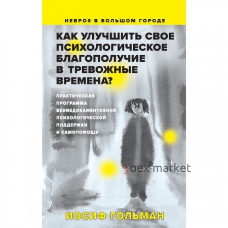 Как улучшить свое психологическое самочувствие в тревожные времена? Практическая программа безмедикаментозной психологической поддержки и самопомощи. Гольман И.