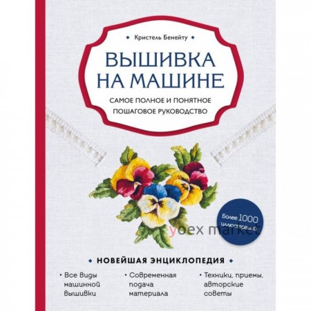 Вышивка на машине. Самое полное и понятное пошаговое руководство. Бенейту К.