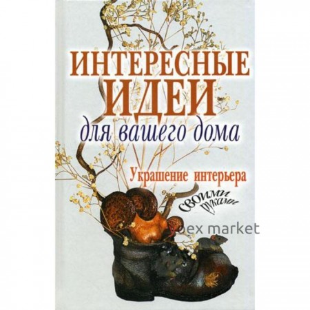 Интересные идеи для вашего дома. Украшение интерьера своими руками. Сост. Шанина С. А.