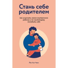 Стань себе родителем. Как исцелить своего внутреннего ребёнка и по-настоящему полюбить себя