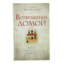 Возвращение домой. Когда рождается вера. Автор: Протоиерей Ткачев А.