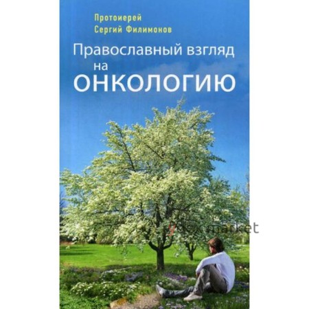 Православный взгляд на онкологию. 3-е издание, исправленное и дополненное Протоирей Филимонов С.