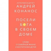 Посели Бога в своем доме. Слова о семейной жизни и воспитании детей. Андрей Конанос