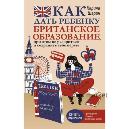 Как дать ребенку британское образование, при этом не разориться и сохранить себе нервы. Шарин К. Л.