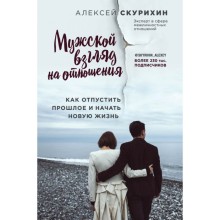 Мужской взгляд на отношения. Как отпустить прошлое и начать новую жизнь. Скурихин А. М.