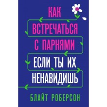 Как встречаться с парнями, если ты их ненавидишь. Роберсон Б.