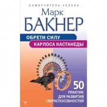 Обрети силу Карлоса Кастанеды. 50 практик для развития сверхспособностей. Бакнер М.