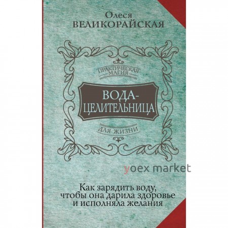 Вода-целительница. Как зарядить воду, чтобы она дарила здоровье и исполняла желания. Великорайская О., Светлова И.