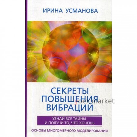 Секреты повышения вибраций. Основы многомерного моделирования. Узнай все тайны и получи то, что хочешь. Усманова И.А.