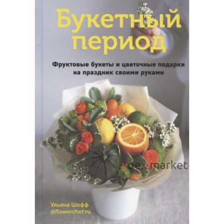 Букетный период. Фруктовые букеты и цветочные подарки на праздник своими руками. Шефф У.