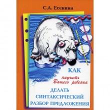 Справочник. Как научить вашего ребёнка делать синтаксический разбор предложения. Есенина С. А.