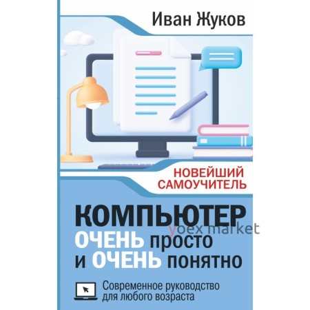 Компьютер. Очень просто и очень понятно. Современное руководство для любого возраста. Жуков И.