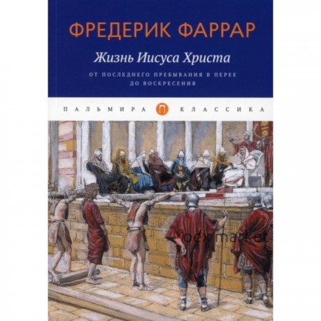 Жизнь Иисуса Христа. От последнего пребывания в Перее до Воскресения. Фаррар Ф. В.