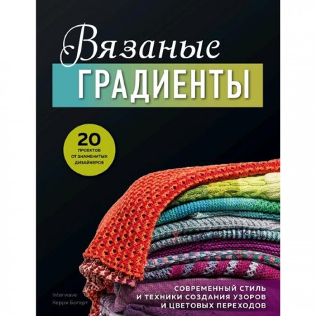 Вязаные градиенты. Современный стиль и техники создания узоров и цветовых переходов