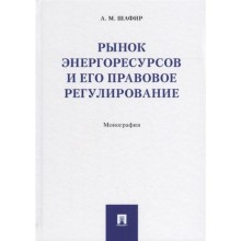 Рынок энергоресурсов и его правовое регулирование. Монография. Шафир М.