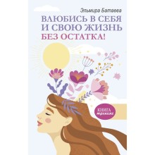 Влюбись в себя и свою жизнь без остатка! Батаева Э.Х.