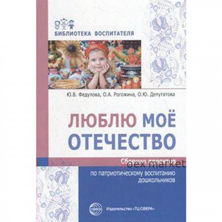 Люблю мое отечество. Сборник проектов по патриотическому воспитанию дошкольников. Федулова Ю. В., Рогожина О. А., Депутатова О. Ю.