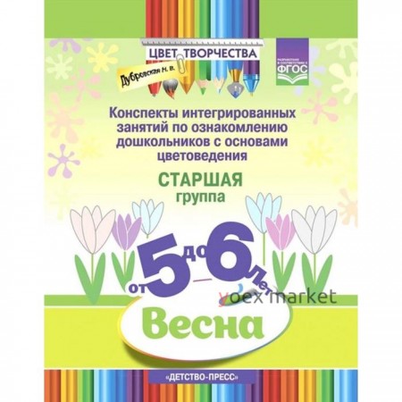 Цвет творчества. Конспекты интегрированных занятий. Весна. Старшая группа ( от 5 до 6 лет). Дубровская Н. В.