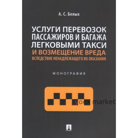 Услуги перевозок пассажиров и багажа легковыми такси и возмещение вреда. Монография. Белых А.