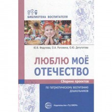 Люблю мое отечество. Сборник проектов по патриотическому воспитанию дошкольников. Федулова Ю. В., Рогожина О. А., Депутатова О. Ю.