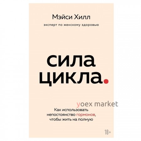 Сила цикла: как использовать непостоянство гормонов, чтобы жить на полную. Хилл М.